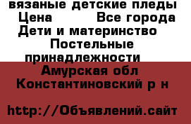 вязаные детские пледы › Цена ­ 950 - Все города Дети и материнство » Постельные принадлежности   . Амурская обл.,Константиновский р-н